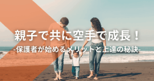 親子で共に空手で成長！保護者が始めるメリットと上達の秘訣