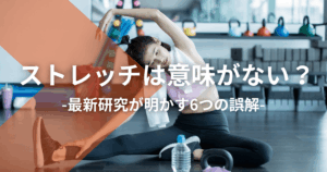 ストレッチは意味がない？最新研究が明かす6つの誤解