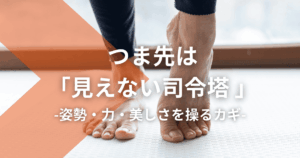 つま先は「見えない司令塔 」｜姿勢・力・美しさを操るカギ